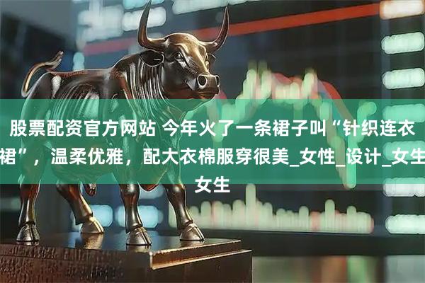 股票配资官方网站 今年火了一条裙子叫“针织连衣裙”，温柔优雅，配大衣棉服穿很美_女性_设计_女生