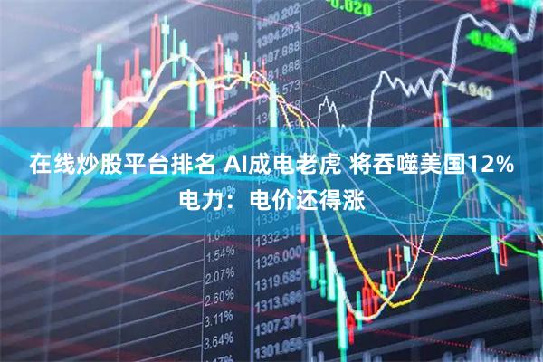 在线炒股平台排名 AI成电老虎 将吞噬美国12%电力：电价还得涨