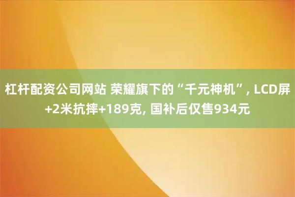 杠杆配资公司网站 荣耀旗下的“千元神机”, LCD屏+2米抗摔+189克, 国补后仅售934元