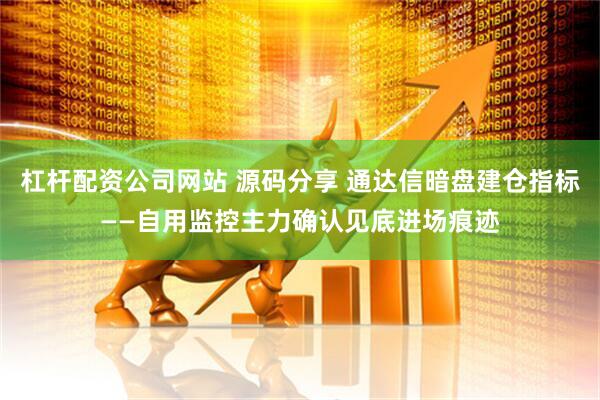 杠杆配资公司网站 源码分享 通达信暗盘建仓指标——自用监控主力确认见底进场痕迹