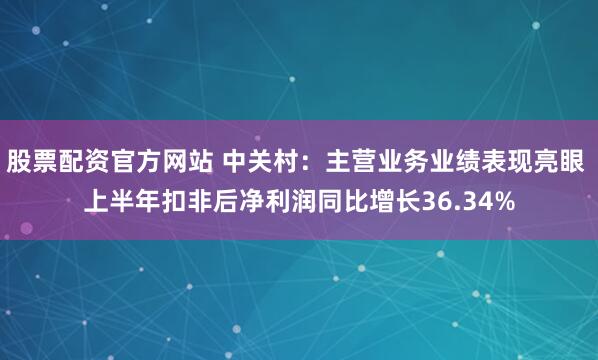 股票配资官方网站 中关村：主营业务业绩表现亮眼 上半年扣非后净利润同比增长36.34%