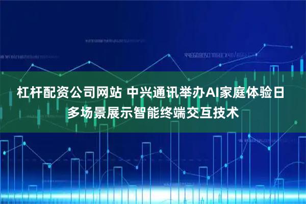杠杆配资公司网站 中兴通讯举办AI家庭体验日 多场景展示智能终端交互技术