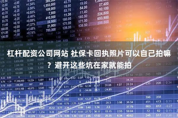 杠杆配资公司网站 社保卡回执照片可以自己拍嘛？避开这些坑在家就能拍