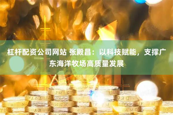 杠杆配资公司网站 张殿昌：以科技赋能，支撑广东海洋牧场高质量发展
