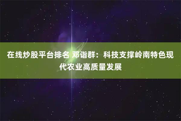 在线炒股平台排名 邓诣群：科技支撑岭南特色现代农业高质量发展