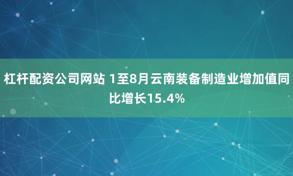 杠杆配资公司网站 1至8月云南装备制造业增加值同比增长15.4%
