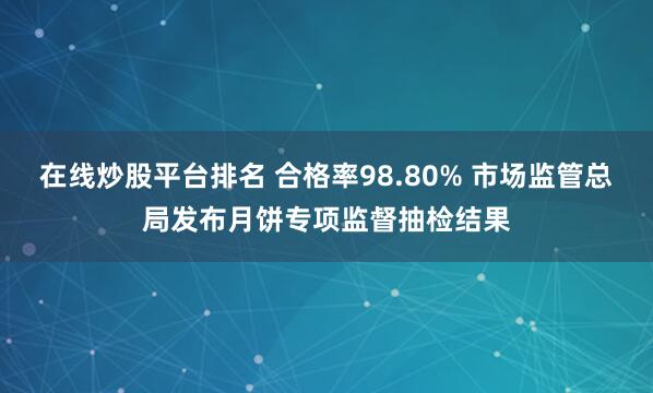 在线炒股平台排名 合格率98.80% 市场监管总局发布月饼专项监督抽检结果