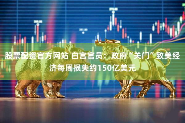 股票配资官方网站 白宫官员：政府“关门”致美经济每周损失约150亿美元
