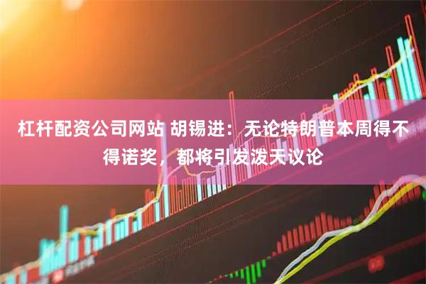 杠杆配资公司网站 胡锡进：无论特朗普本周得不得诺奖，都将引发泼天议论