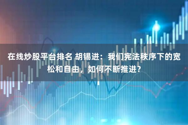 在线炒股平台排名 胡锡进：我们宪法秩序下的宽松和自由，如何不断推进？