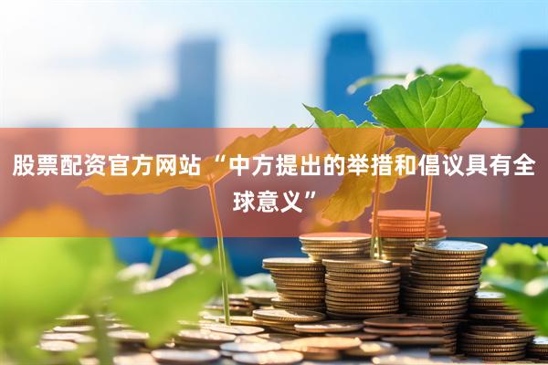 股票配资官方网站 “中方提出的举措和倡议具有全球意义”