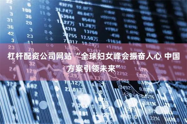 杠杆配资公司网站 “全球妇女峰会振奋人心 中国方案引领未来”