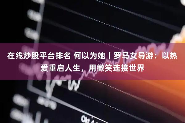 在线炒股平台排名 何以为她丨罗马女导游：以热爱重启人生，用微笑连接世界