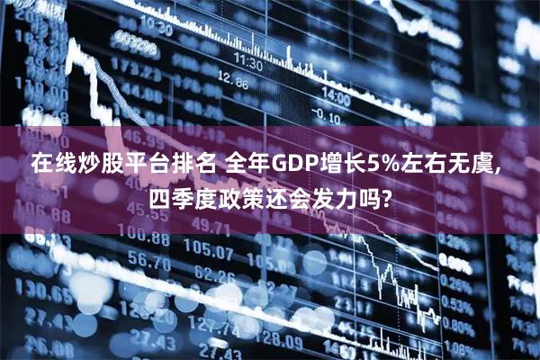 在线炒股平台排名 全年GDP增长5%左右无虞, 四季度政策还会发力吗?