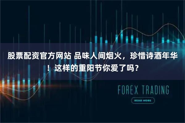 股票配资官方网站 品味人间烟火，珍惜诗酒年华！这样的重阳节你爱了吗？