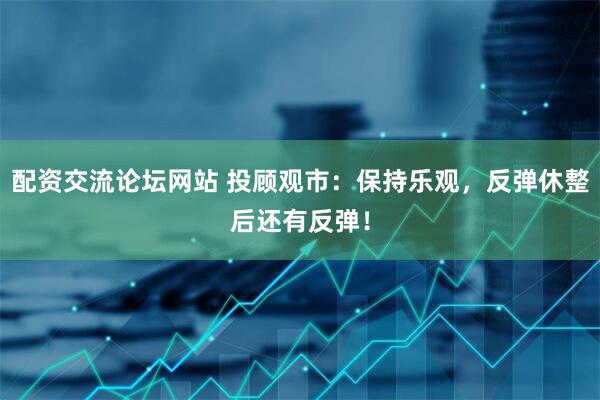 配资交流论坛网站 投顾观市：保持乐观，反弹休整后还有反弹！
