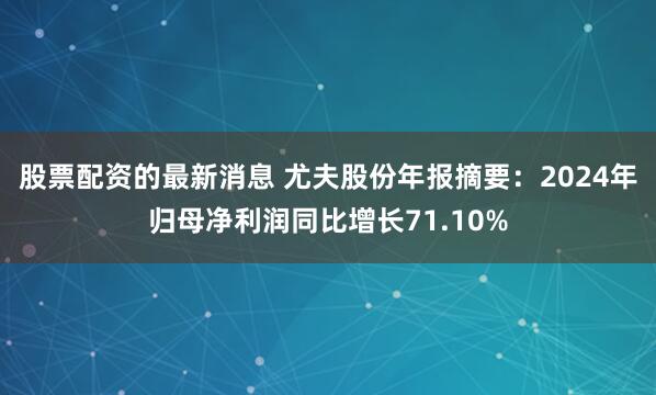 股票配资的最新消息 尤夫股份年报摘要：2024年归母净利润同比增长71.10%