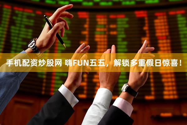 手机配资炒股网 嗨FUN五五，解锁多重假日惊喜！