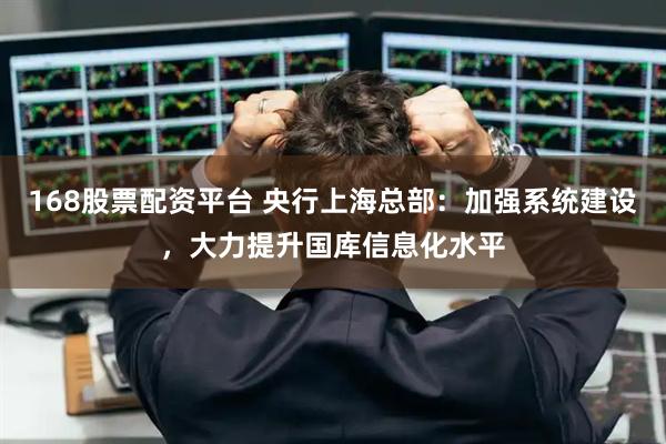168股票配资平台 央行上海总部：加强系统建设，大力提升国库信息化水平