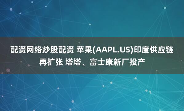 配资网络炒股配资 苹果(AAPL.US)印度供应链再扩张 塔塔、富士康新厂投产