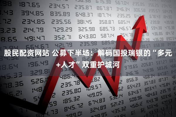 股民配资网站 公募下半场：解码国投瑞银的“多元+人才”双重护城河