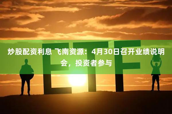 炒股配资利息 飞南资源：4月30日召开业绩说明会，投资者参与