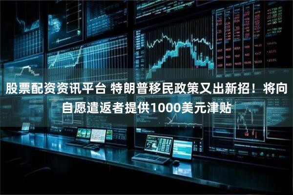 股票配资资讯平台 特朗普移民政策又出新招！将向自愿遣返者提供1000美元津贴