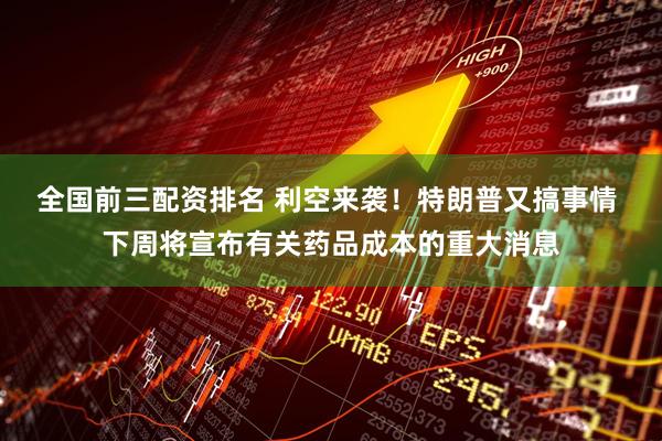 全国前三配资排名 利空来袭！特朗普又搞事情 下周将宣布有关药品成本的重大消息