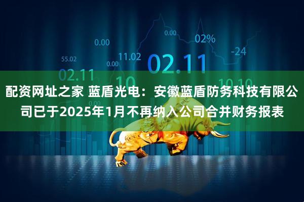配资网址之家 蓝盾光电：安徽蓝盾防务科技有限公司已于2025年1月不再纳入公司合并财务报表