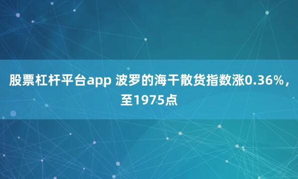 股票杠杆平台app 波罗的海干散货指数涨0.36%，至1975点