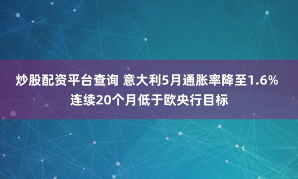 炒股配资平台查询 意大利5月通胀率降至1.6% 连续20个月低于欧央行目标