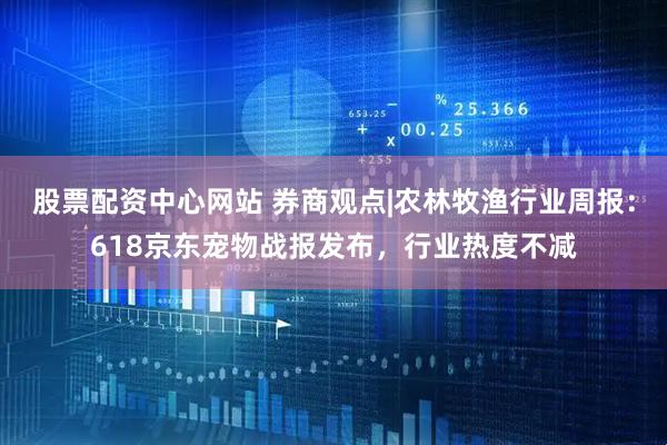 股票配资中心网站 券商观点|农林牧渔行业周报：618京东宠物战报发布，行业热度不减
