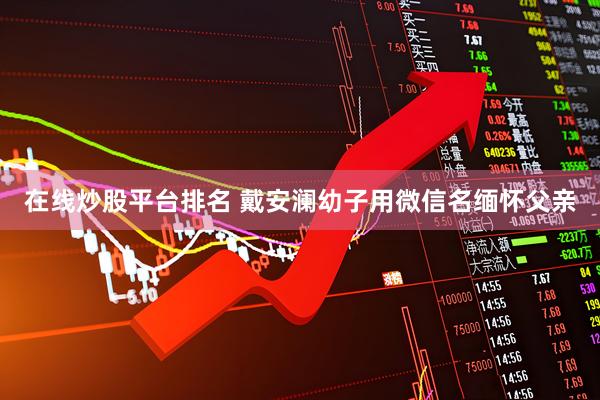 在线炒股平台排名 戴安澜幼子用微信名缅怀父亲