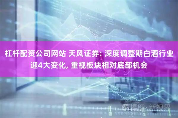 杠杆配资公司网站 天风证券: 深度调整期白酒行业迎4大变化, 重视板块相对底部机会
