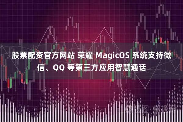 股票配资官方网站 荣耀 MagicOS 系统支持微信、QQ 等第三方应用智慧通话
