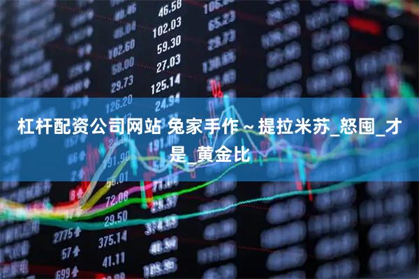 杠杆配资公司网站 兔家手作～提拉米苏_怒囤_才是_黄金比