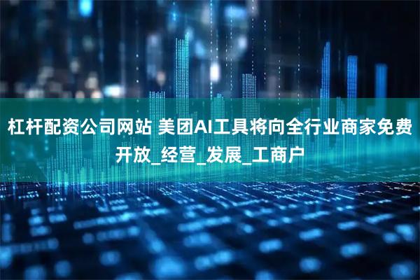 杠杆配资公司网站 美团AI工具将向全行业商家免费开放_经营_发展_工商户