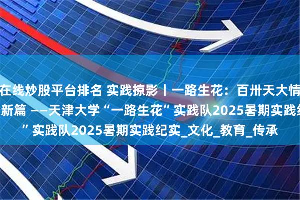 在线炒股平台排名 实践掠影丨一路生花：百卅天大情系凤羽 科技人文共绘新篇 ——天津大学“一路生花”实践队2025暑期实践纪实_文化_教育_传承