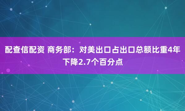 配查信配资 商务部：对美出口占出口总额比重4年下降2.7个百分点
