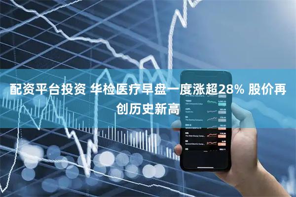 配资平台投资 华检医疗早盘一度涨超28% 股价再创历史新高