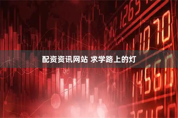 配资资讯网站 求学路上的灯