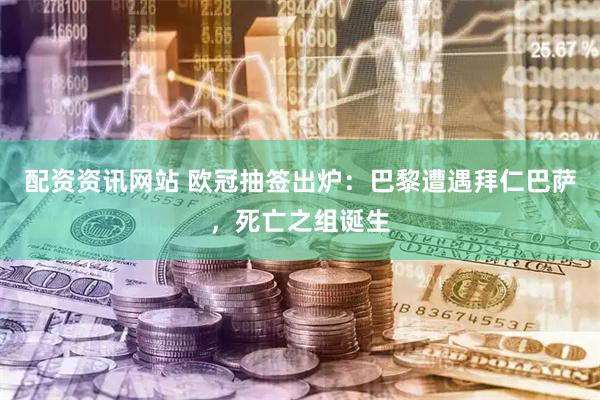 配资资讯网站 欧冠抽签出炉：巴黎遭遇拜仁巴萨，死亡之组诞生