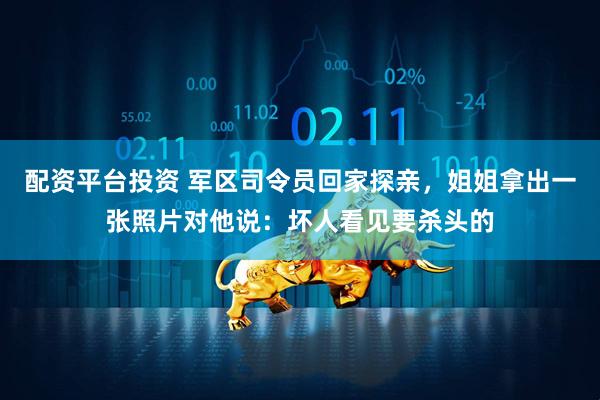 配资平台投资 军区司令员回家探亲，姐姐拿出一张照片对他说：坏人看见要杀头的