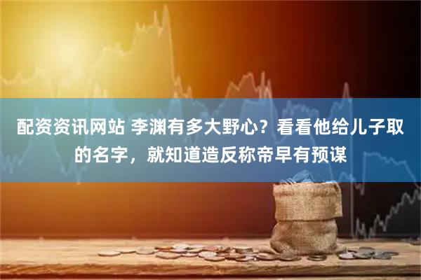 配资资讯网站 李渊有多大野心？看看他给儿子取的名字，就知道造反称帝早有预谋