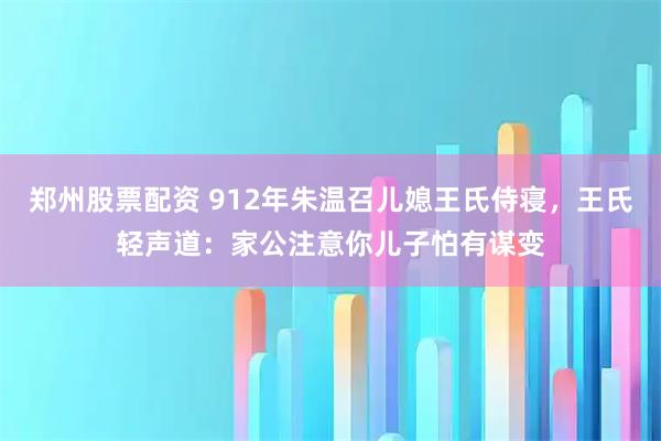 郑州股票配资 912年朱温召儿媳王氏侍寝，王氏轻声道：家公注意你儿子怕有谋变