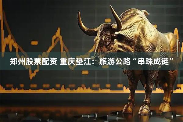 郑州股票配资 重庆垫江：旅游公路“串珠成链”