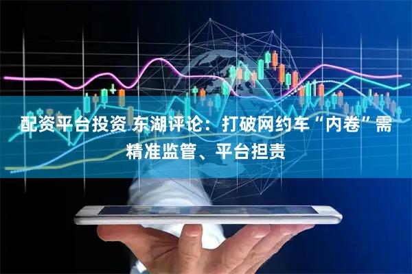 配资平台投资 东湖评论：打破网约车“内卷”需精准监管、平台担责