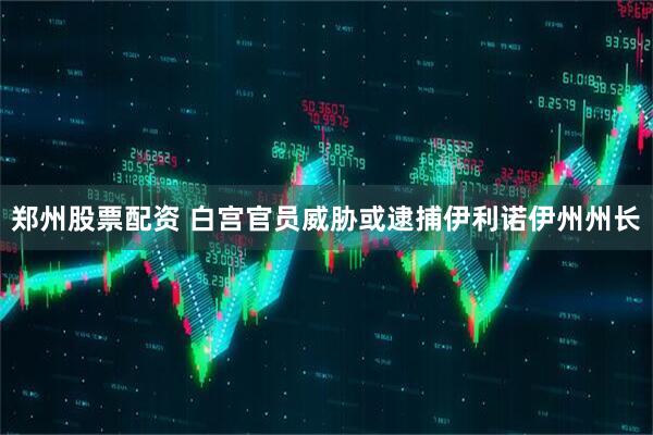 郑州股票配资 白宫官员威胁或逮捕伊利诺伊州州长