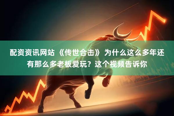 配资资讯网站 《传世合击》 为什么这么多年还有那么多老板爱玩？这个视频告诉你