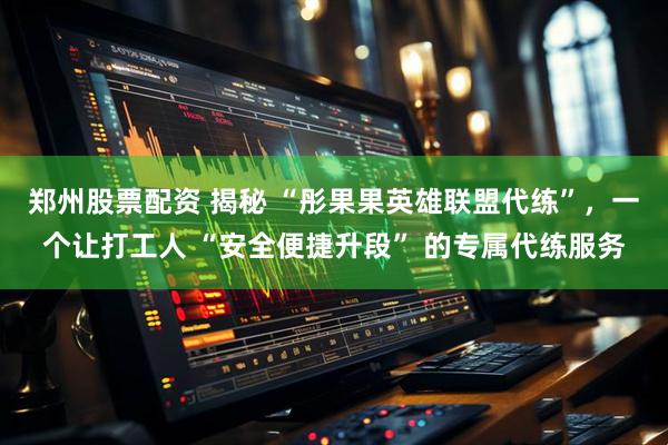 郑州股票配资 揭秘 “彤果果英雄联盟代练”，一个让打工人 “安全便捷升段” 的专属代练服务